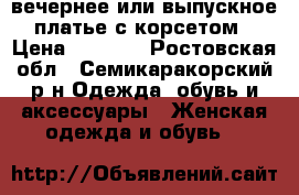 вечернее или выпускное платье с корсетом › Цена ­ 4 000 - Ростовская обл., Семикаракорский р-н Одежда, обувь и аксессуары » Женская одежда и обувь   